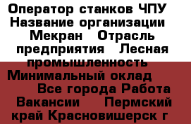 Оператор станков ЧПУ › Название организации ­ Мекран › Отрасль предприятия ­ Лесная промышленность › Минимальный оклад ­ 50 000 - Все города Работа » Вакансии   . Пермский край,Красновишерск г.